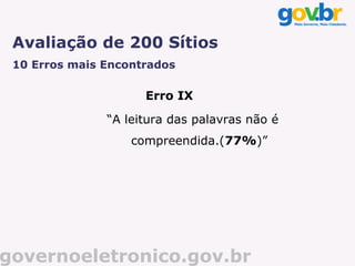 Avaliação de 200 Sítios
 10 Erros mais Encontrados

                     Erro IX

               “A leitura das palavras não é
                   compreendida.(77%)”




governoeletronico.gov.br
 