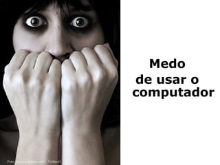 Medo
                                        de usar o
                                        computador




Foto: everystockphoto.com - Violator3
 
