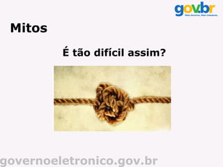 Mitos
         É tão difícil assim?




governoeletronico.gov.br
 