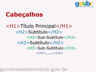 Cabeçalhos
  <H1>Título Principal</H1>
     <H2>Subtítulo</H2>
         <H3>Sub-Subtítulo</H3>
      <H2>Subtítulo</H2>
         <H3>Sub-Subtítulo</H3>
             <H4>....</H4>



governoeletronico.gov.br
 