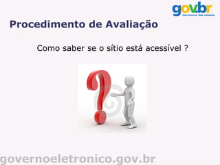 Procedimento de Avaliação

     Como saber se o sítio está acessível ?




governoeletronico.gov.br
 