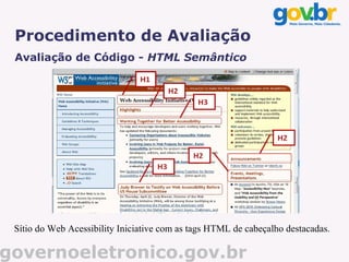 Procedimento de Avaliação
 Avaliação de Código - HTML Semântico




 Sítio do Web Acessibility Iniciative com as tags HTML de cabeçalho destacadas.

governoeletronico.gov.br
 