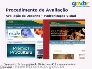 Procedimento de Avaliação
   Avaliação de Desenho – Padronização Visual




 Comparativo de duas páginas do Ministério da Cultura com relação ao
governoeletronico.gov.br
 desenho.
 