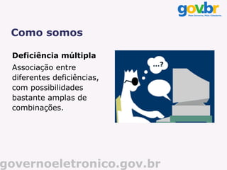 Como somos

 Deficiência múltipla
 Associação entre
 diferentes deficiências,
 com possibilidades
 bastante amplas de
 combinações.




governoeletronico.gov.br
 