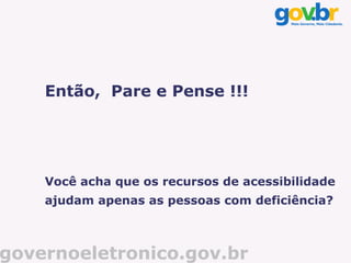 Então, Pare e Pense !!!




    Você acha que os recursos de acessibilidade
    ajudam apenas as pessoas com deficiência?



governoeletronico.gov.br
 