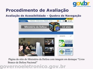 Procedimento de Avaliação
  Avaliação de Acessibilidade – Quebra de Navegação




   Página do sítio do Ministério da Defesa com imagem em destaque “Livro
   Branco de Defesa Nacional”
governoeletronico.gov.br
 