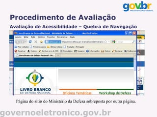Procedimento de Avaliação
  Avaliação de Acessibilidade – Quebra de Navegação




    Página do sítio do Ministério da Defesa sobreposta por outra página.

governoeletronico.gov.br
 