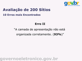 Avaliação de 200 Sítios
 10 Erros mais Encontrados


                      Erro II

        “A camada de apresentação não está
         organizada corretamente. (93%)”




governoeletronico.gov.br
 