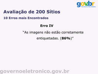 Avaliação de 200 Sítios
 10 Erros mais Encontrados

                     Erro IV

           “As imagens não estão corretamente
                   entiquetadas. (86%)”




governoeletronico.gov.br
 