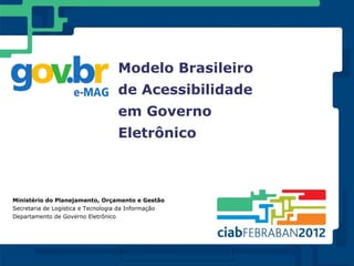 Modelo Brasileiro
                                  de Acessibilidade
                                  em Governo
                                  Eletrônico



Ministério do Planejamento, Orçamento e Gestão
Secretaria de Logística e Tecnologia da Informação
Departamento de Governo Eletrônico
 