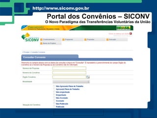 http://www.siconv.gov.br

      Portal dos Convênios – SICONV
     O Novo Paradigma das Transferências Voluntárias da União
 