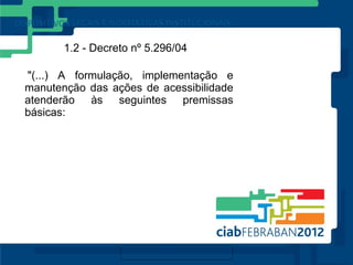 1.2 - Decreto nº 5.296/04

"(...) A formulação, implementação e
manutenção das ações de acessibilidade
atenderão às seguintes premissas
básicas:
 