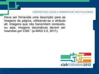 Deve ser fornecida uma descrição para as
imagens da página, utilizando-se o atributo
alt. Imagens que não transmitem conteúdo,
ou seja, imagens decorativas devem ser
inseridas por CSS.” (e-MAG 3.0, 2011).
 