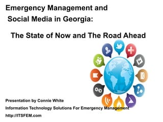 Emergency Management and
Social Media in Georgia:

  The State of Now and The Road Ahead




Presentation by Connie White
Information Technology Solutions For Emergency Management
http://ITSFEM.com
 