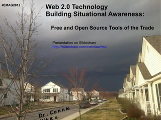 #EMAG2012
              Web 2.0 Technology
              Building Situational Awareness:

                 Free and Open Source Tools of the Trade

                  Presentation on Slideshare
                  http://slideshare.com/conniewhite




                    n n ie
            Dr . Co
                  e
 