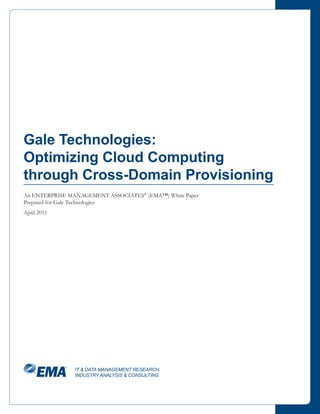 Gale Technologies:
Optimizing Cloud Computing
through Cross-Domain Provisioning
An ENTERPRISE MANAGEMENT ASSOCIATES® (EMA™) White Paper
Prepared for Gale Technologies
April 2011




                IT & DATA MANAGEMENT RESEARCH,
                INDUSTRY ANALYSIS & CONSULTING
 