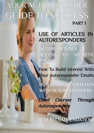 YOUR AUTORESPONDER
GUIDE TO SUCCESS
USE OF ARTICLES IN
AUTORESPONDERS
How To Build Interest With
Your Autoresponder Emails
Email Courses Through
Autoresponders
PART 1
 
