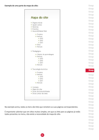 61
Exemplo de uma parte do mapa do sítio:
No exemplo acima, todos os itens são links que remetem as suas páginas correspondentes.
É importante salientar que em sítios muitos simples, em que os links para as páginas já estão
todos presentes no menu, não existe a necessidade de mapa do sítio.
 