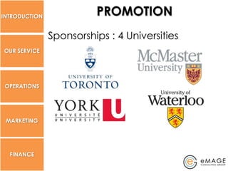 INTRODUCTION
                         PROMOTION
               Sponsorships : 4 Universities
OUR SERVICE




 OPERATIONS




 MARKETING




  FINANCE
 