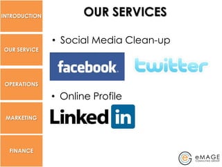 INTRODUCTION          OUR SERVICES

               • Social Media Clean-up
OUR SERVICE




 OPERATIONS

               • Online Profile

 MARKETING




  FINANCE
 