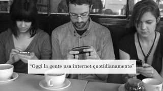 “Oggi la gente usa internet quotidianamente”
 