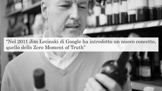“Nel 2011 Jim Lecinski di Google ha introdotto un nuovo concetto,
quello dello Zero Moment of Truth”
 
