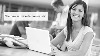 “Se non sei in rete non esisti”
 