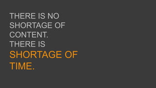 THERE IS NO
SHORTAGE OF
CONTENT.
THERE IS
SHORTAGE OF
TIME.
 
