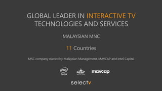 GLOBAL LEADER IN INTERACTIVE TV
TECHNOLOGIES AND SERVICES
MALAYSIAN MNC
11 Countries
MSC company owned by Malaysian Management, MAVCAP and Intel Capital
 