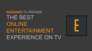 DESIGNED TO PROVIDE
THE BEST
ONLINE
ENTERTAINMENT
EXPERIENCE ON TV
 