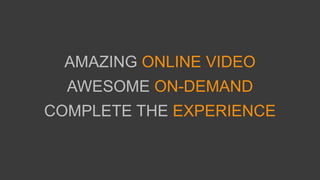AMAZING ONLINE VIDEO
AWESOME ON-DEMAND
COMPLETE THE EXPERIENCE
 