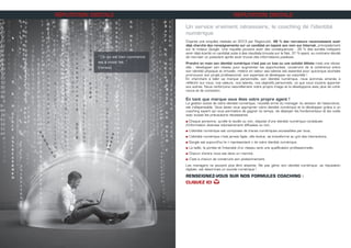 RÉPUTATION DIGITALE
Un service vraiment nécessaire, le coaching de l’identité
numérique
D’après une enquête réalisée en 2013 par RegionJob, 48 % des recruteurs reconnaissent avoir
déjà cherché des renseignements sur un candidat en tapant son nom sur Internet, principalement
sur le moteur Google. Une requête pouvant avoir des conséquences : 35 % des sondés indiquent
avoir déjà écarté un candidat suite à des résultats trouvés sur le Net, 31 % ayant, au contraire décidé
de recruter un postulant après avoir trouvé des informations positives.
Prendre en main son identité numérique n’est pas un luxe ou une activité élitiste mais une néces-
sité : développer son réseau pour augmenter les opportunités, construire de la cohérence entre
son identité physique et virtuelle, mettre en valeur ses talents est essentiel pour quiconque souhaite
promouvoir son projet professionnel, son expertise et développer sa notoriété !
En cherchant à bâtir sa marque personnelle, son identité numérique, nous sommes amenés à
réfléchir sur nous, nos valeurs, nos talents, nos objectifs personnels, ce que nous voulons apporter
aux autres. Nous renforçons naturellement notre propre image et la développons avec plus de cohé-
rence et de conviction.
En tant que marque vous êtes votre propre agent !
La gestion active de votre identité numérique, nouvelle arme du manager du secteur de l’assurance,
est indispensable. Vous devez vous approprier votre identité numérique et la développer grâce à un
coaching expert qui vous permettra de gagner du temps, de déployer les fondamentaux et les outils
avec toutes les précautions nécessaires.
n Chaque personne, qu’elle le veuille ou non, dispose d’une identité numérique constituée
d’information diverses volontairement diffusées ou non,
n L’identité numérique est composée de traces numériques accessibles par tous,
n L’identité numérique n’est jamais figée, elle évolue, se transforme au gré des interactions,
n Google est aujourd’hui le « représentant » de votre identité numérique,
n La taille, la portée et l’intensité d’un réseau sont une qualification professionnelle,
n Chacun d’entre nous est dans un marché,
n C’est à chacun de construire son positionnement.
Les managers ne peuvent plus être absents. Ne pas gérer son identité numérique, sa réputation
digitale, est désormais un suicide numérique !
RENSEIGNEZ-VOUS SUR NOS FORMULES COACHING :
CLIQUEZ ICI H
RÉPUTATION DIGITALE
“ Ce qui est bien commencé
est à moité fait. ”
(Horace)
 