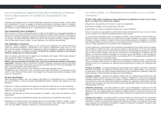 SANTÉ
La santé mobile, un développement accéléré et un succès
croissant*.
En 2015, 500 millions d’utilisateurs auront téléchargé une application de santé sur leur smart-
phone. Les atouts de la msanté sont multiples :
n Équipement des patients pour diminuer le risque de complications
n Orientation privilégiée vers les traitements à domicile
n Optimisation du temps de pratiques médicales par un gain d’efficience.
Grâce à la msanté, plus de patients pourraient être traités plus efficacement pour un retour à domi-
cile plus rapide et ce, à effectif de professionnels de santé constant.
La proximité des smartphones avec leur utilisateur associée à leurs fonctions communicantes leur
permet de délivrer des interventions au moment voulu, et quand l’utilisateur en a besoin. La capacité
à détecter certains contextes, à réagir en fonction des données saisies par l’utilisateur et à délivrer
des messages d’alerte en fonction de tel ou tel comportement est une avancée majeure en terme de
prise en charge des patients et de prévention des hospitalisations.
Il existe toutefois peu d’informations dans la littérature spécialisée sur les impacts réels des applica-
tions mobiles en matière de santé. Une étude qui dresse un état des lieux sur 10 ans de la msanté
dans le monde, montre que les recherches sont centrées sur les pathologies chroniques (74 articles)
avec en tête de liste le diabète, suivi par les recherches sur la prévention et le bien-être avec 22
articles. La plupart des articles s’intéresse à la promotion de la santé (38%), au self management
(33%), mais aussi à la communication (22%), au monitoring (21%), à l’acquisition de données (21%),
à l’observance (22%) et à l’éducation (13%).
Voici un bref état des lieux des études menées sur les applications mobiles de santé : la grande majo-
rité de ces études a été menée sur un faible nombre de patients et l’objectif primaire le plus souvent
évalué est celui de la comparaison de l’efficacité des smartphones par rapport aux méthodes tradi-
tionnelles.
n Gestion du diabète : l’une des pathologies les plus étudiées est le diabète. Une étude a évalué 42
applications de gestion du diabète sur Android (source) selon des critères définis. Les conclusions
de cette étude ont été que seules quelques applications se sont révélées être réellement utiles dont
Glucool Diabetes, OnTrack Diabetes et Dbees and Track3 Diabetes.
n Imagerie médicale : l’utilisation des tablettes tactiles dans ce contexte est particulièrement inté-
ressante. Plusieurs études ont été menées pour comparer l’efficacité d’un iPad pour le diagnostic
d’embolies pulmonaires ou cérébrales par rapport au système PACS et aux écrans LCD classiques.
Ces études ont montré que l’iPad s’est révélé être équivalent aux méthodes traditionnelles mais pré-
cisent qu’il est nécessaire de mener des recherches plus approfondies, notamment sur les anomalies
radiographiques mineures.
n Maladies infectieuses : une étude réalisée en milieu rural au Bangladesh a montré que les télé-
phones mobiles permettaient d’augmenter de manière significative et efficace la détection de cas de
paludisme. Une revue systématique de la littérature publiée en 2013 a montré que l’envoi de mes-
sages par le biais de téléphones mobiles pouvait aider à l’adhérence du patient dans le traitement du
SIDA.
n Gestion de la douleur : une étude de 2012 a montré l’intérêt d’un carnet de suivi sur smartphone
pour aider des enfants et des adolescents à mieux gérer leur douleur. De même, un essai clinique
randomisé a montré chez des femmes atteintes de douleurs chroniques, que l’utilisation d’une appli-
cation de gestion sur smartphone fournissant un support immédiat par un soignant, entraînait moins
d’effets indésirables chez ces patientes.
Les convergences capteurs/big data/médecine prédictive
feront elles exploser le modèle de mutualisation des
risques ?
L’explosion technologique ouvre un champ d’exploration fascinant qui donne le vertige. L’avenir consis-
tera probablement à réunir le captage de données personnelles numérisées (capteur d’activités),
l’agrégation et la consolidation de données de santé personnelles et le décryptage du code génétique
permettant de croiser itinéraires de vie, comportements et risques.
Tout deviendrait alors prévisible ?
Alors que plus d’1 million de personnes dans le monde ont fait établir leur cartographie génétique et
que le coût du séquençage du génome humain est passé de 3 milliards USD en 2003 à 100 dollars, il
semble que la première application majeure de la génomique est de nous projeter vers une médecine
sur mesure. Connaître entièrement l’ADN d’une tumeur, par exemple, permettra d’adapter précisé-
ment le traitement à chaque malade. La voie royale pour une médecine personnalisée.
Une révolution s’annonce !
Aujourd’hui, même si quelques brèches ont été ouvertes pour l’adaptation des offres d’assurance
santé aux besoins spécifiques, globalement, nous cotisons solidairement sans savoir si nous
allons tomber malade ! Cependant, les multitudes de capteurs intelligents, l’utilisation optimisée des
big datas, et l’accès à la médecine prédictive annoncent de nouveaux scénarios et de nouveaux
business modèles pour les assureurs santé.
Dans ce contexte, quel avenir pour le système de mutualisation des risques ? Doit-il rester statique ?
Est-il condamné ? Doit-il lui aussi évoluer ?
La santé est en mouvement, l’assurance santé restera t-elle en dehors de ces évolutions ?
Même si tout est techniquement possible, tout n’est pas économiquement faisable ni éthiquement
supportable. Cependant, dans ce mouvement constaté, inéluctable, l’assurance santé se doit d’être
également en mouvement ! Aujourd’hui, peu de choses évoluent dans les offres et les stratégies rela-
tives à la complémentaire santé. Mais demain ?
Est-il possible de prévoir comment sera l’assurance santé dans quelques années ?
Probablement pas ! Cependant, nous ne pouvons pas rester hermétique au mouvement et faire
comme si rien n’évoluait. Nous devons nous engager dans l’analyse des scénarios et essayer d’être
acteur du changement !
Un peu de partage !
Nous souhaitons partager, avec vous quelques affirmations non exhaustives (et qui ne demandent
que la contradiction…) mais qui peuvent potentiellement illustrer l’étendue des chantiers qui nous
attendent :
n Demain, la médecine prédictive sera associée à la médecine préventive (et non pas remplacée).
n Demain, nous verrons apparaître des produits d’assurance spécifiques aux utilisateurs de séquen-
çage de leur propre génome.
n Demain, les assureurs ne seront plus des payeurs « aveugles » mais seront les associés de notre
capital santé.
n Demain, il nous faudra probablement ajuster nos mécanismes de mutualisation des risques.
Maintenant, nous devons l’avouer, ces quelques lignes n’ont aucunement l’objet de « prédire » l’avenir
ni de provoquer « gratuitement » les professionnels que vous êtes. Nous avons juste une ambition :
avoir une vraie réflexion objective, construite, sur l’assurance santé demain !
SANTÉ
 