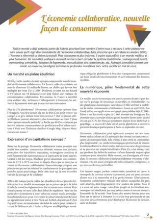 L’économie collaborative, nouvelle
façon de consommer
Un marché en pleine ébullition
90 000, c’est le nombre de start-ups qui composent le marché mon-
dial de l’économie collaborative. En France, celle-ci représente un
marché d’environ 3,5 milliards d’euros, un chiffre qui devrait être
multiplié par trois d’ici à 2018. D’ailleurs, ce n’est pas un hasard
si 9 Français sur 10 déclarent avoir déjà réalisé une pratique de
consommation collaborative. Précurseuse, la France a identifié
cinq secteurs clés : la finance, l’hébergement, le transport, les ser-
vices à la personne ainsi que les services aux entreprises.
Plus de 270 plateformes* d’économie collaboratives opèrent dans
l’Hexagone. Qui n’est jamais allé sur Le Bon Coin pour trouver un
canapé à un prix défiant toute concurrence ? Qui n’a jamais utili-
sé Blablacar comme alternative plus économique au train ? Vous
n’avez jamais entendu parler de La Ruche qui dit Oui, ce réseau qui
met en relation consommateurs et producteurs d’un même terri-
toire ? Vous avez l’habitude d’utiliser Google Map, adoptez Waze,
c’est encore mieux !
Expression d’un capitalisme sauvage ?
Basée sur le partage, l’économie collaborative traîne pourtant une
réalité bien sombre : concurrence déloyale, revenus non déclarés,
protection des travailleurs inexistante, esclavagisme moderne et
enrichissement des actionnaires face à la précarité de leurs salariés.
Gratuit il fut un temps, Blablacar prend désormais une commis-
sion de 15 % à 20 % sur tous les trajets. Parce que ce n’est pas sa
vision de l’économie collaborative, Freecovoiturage propose une
plateforme qui met en relation les conducteurs et les passagers sans
prendre aucun pourcentage. Pour cette start-up, là sont les réelles
valeurs de partage et de solidarité.
2016 a été marqué par la colère des chauffeurs de taxi puis des hô-
teliers face à ce modèle économique qui se préoccupe peu de la loi
(Code du travail ou réglementions des locations entre autres). Mais
l’année passée est aussi celle d’un début de régulation : taxe sur les
particuliers (cotisations à payer selon un certain seuil), promulga-
tion d’interdictions pour restreindre les abus (interdiction de louer
un appartement entier à New York sur Airbnb, disparition d’Uber
Pop en France, reconnaissance du statut de salarié pour certains li-
vreurs de Deliveroo, etc.). Enfin, la loi pour une République numé-
rique oblige les plateformes à être plus transparentes, notamment
sur leurs modes de fonctionnement et sur l’utilisation des données
récoltées.
Le numérique, pilier fondamental de cette
nouvelle économie
Ce modèle socio-économique est une économie de pair à pair ba-
sée sur le partage de ressources matérielles ou immatérielles via
des plateformes numériques. Leurs forces ? Elles arrivent à mobili-
ser de vraies communautés d’utilisateurs. Lancé en avril 2016, Too
Good to Go, une application anti-gaspi, comptabilise déjà 67 000 «
J’aime » sur Facebook et plus de 2 000 abonnés sur Instagram. Pas
étonnant que ce concept séduise grand nombre d’entre nous quand
on sait que 53 % des Français aimeraient réduire leurs déchets et le
gaspillage. Le succès de Ulule est tel que la plateforme a ouvert sa
première boutique participative à Paris en septembre dernier.
L’économie collaborative peut également compter sur ses nom-
breux ambassadeurs et à la puissance des réseaux sociaux pour ac-
quérir de nouveaux leads. Elle répond à une envie de consommer
plus responsable : les outils technologiques permettant de réduire
les intermédiaires, le client veut se retrouver au cœur des processus
et ne plus être un simple bénéficiaire. Puis, il y a les autres, ceux
qui profitent des failles du système et d’une demande toujours plus
croissante pour s’enrichir. Mais surtout, pas d’amalgame s’il-vous-
plaît, l’économie collaborative n’est pas seulement synonyme d’ubé-
risation. Elle est aussi à l’origine de belles initiatives citoyennes, et
ça, nous ne devons pas l’oublier.
Ces récents usages, parfois controversés, remettent en cause le
monopole de certains acteurs et poussent, peu ou prou, certains
d’entre eux à se renouveler et à se perfectionner. Généralement,
l’économie collaborative véhicule des valeurs auxquelles les gens
sont attachés, d’où l’engouement et le soutien du public. Mais il
y a aussi cet autre visage, celui d’une jungle où les bénéfices éco-
nomiques ne bénéficient pas aux petites mains et encore moins à
l’ensemble de la société. Tout l’enjeu des années futures pour nos
États est de réussir à dompter les acteurs trop gourmands et peu
soucieux des conventions pour développer l’économie de demain,
saine et durable.
2
Tout le monde a déjà entendu parler de Airbnb, pourtant bon nombre d’entre nous a recours à cette plateforme
sans savoir qu’il s’agit d’un mastodonte de l’économie collaborative. Face à la crise qui a sévi dans les années 2000,
l’homme a réinventé sa vision du travail. Plus autonome et plus informé, il aspire aujourd’hui à un monde meilleur et
plus humanisé. De nouvelles pratiques viennent dès lors court-circuiter le système traditionnel : management positif,
crowdunfing, coworking, échange de logements, mutualisation des compétences, etc. Autrefois considéré comme une
mode, ce nouveau paradigme entraîne de profondes mutations dans notre société en mal de vivre.
* Chiffres de juillet 2016
Sources : Consumer Intelligence Series: The Sharing Economy (PwC, avril 2015), Les 4 Pages de la DGE (septembre 2016), Manabanq/TNS Sofres (juin 2016)
 