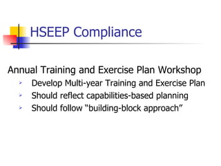 HSEEP Compliance Annual Training and Exercise Plan Workshop Develop Multi-year Training and Exercise Plan Should reflect capabilities-based planning Should follow “building-block approach” 