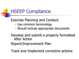 HSEEP Compliance Exercise Planning and Conduct Use common terminology Should include appropriate documents Develop and submit a properly formatted After Action Report/Improvement Plan Track and Implement corrective actions 