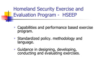 Homeland Security Exercise and Evaluation Program -  HSEEP  Capabilities and performance based exercise program. Standardized policy. methodology and language. Guidance in designing, developing, conducting and evaluating exercises. 