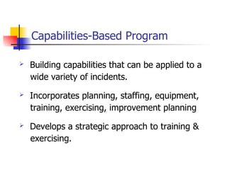 Building capabilities that can be applied to a wide variety of incidents. Incorporates planning, staffing, equipment,  training, exercising, improvement planning Develops a strategic approach to training & exercising.   Capabilities-Based Program 