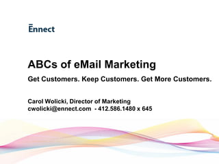 ABCs of eMail Marketing
  Get Customers. Keep Customers. Get More Customers.


  Carol Wolicki, Director of Marketing
  cwolicki@ennect.com - 412.586.1480 x 645




www.ennect.com
 