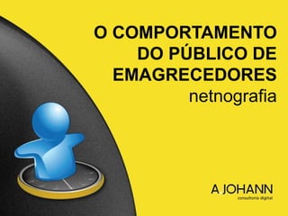 O COMPORTAMENTO
DO PÚBLICO DE
EMAGRECEDORES
netnografia
 