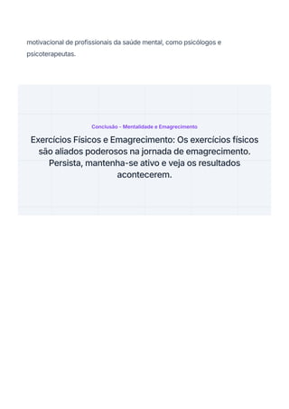 motivacional de profissionais da saúde mental, como psicólogos e
psicoterapeutas.
Conclusão - Mentalidade e Emagrecimento
Exercícios Físicos e Emagrecimento: Os exercícios físicos
são aliados poderosos na jornada de emagrecimento.
Persista, mantenha-se ativo e veja os resultados
acontecerem.
 