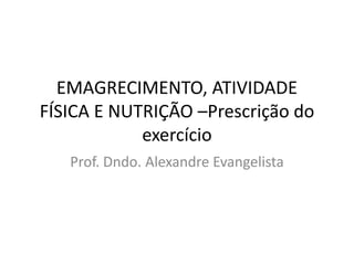 EMAGRECIMENTO, ATIVIDADE
FÍSICA E NUTRIÇÃO –Prescrição do
exercício
Prof. Dndo. Alexandre Evangelista
 