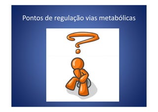 Pontos de regulação vias metabólicas
 