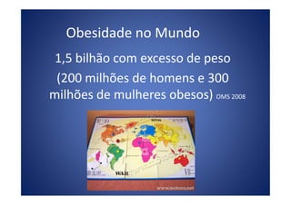 Obesidade no Mundo
1,5 bilhão com excesso de peso
(200 milhões de homens e 300
milhões de mulheres obesos) OMS 2008
 