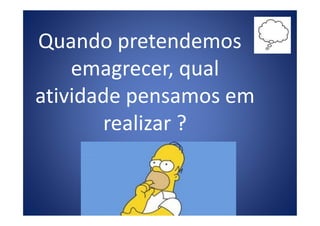 Quando pretendemos
emagrecer, qual
atividade pensamos em
realizar ?realizar ?
 