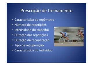 Prescrição de treinamento
• Característica do ergômetro
• Número de repetições
• Intensidade do trabalho
• Duração das repetições• Duração das repetições
• Duração da recuperação
• Tipo de recuperação
• Característica do indivíduo
 