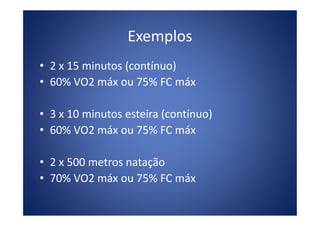 Exemplos
• 2 x 15 minutos (contínuo)
• 60% VO2 máx ou 75% FC máx
• 3 x 10 minutos esteira (contínuo)• 3 x 10 minutos esteira (contínuo)
• 60% VO2 máx ou 75% FC máx
• 2 x 500 metros natação
• 70% VO2 máx ou 75% FC máx
 