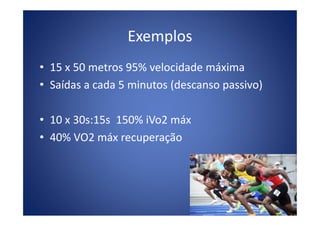Exemplos
• 15 x 50 metros 95% velocidade máxima
• Saídas a cada 5 minutos (descanso passivo)
• 10 x 30s:15s 150% iVo2 máx• 10 x 30s:15s 150% iVo2 máx
• 40% VO2 máx recuperação
 