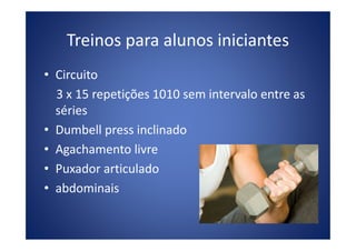 Treinos para alunos iniciantes
• Circuito
3 x 15 repetições 1010 sem intervalo entre as
séries
• Dumbell press inclinado• Dumbell press inclinado
• Agachamento livre
• Puxador articulado
• abdominais
 