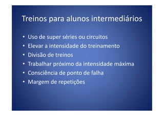 Treinos para alunos intermediários
• Uso de super séries ou circuitos
• Elevar a intensidade do treinamento
• Divisão de treinos• Divisão de treinos
• Trabalhar próximo da intensidade máxima
• Consciência de ponto de falha
• Margem de repetições
 